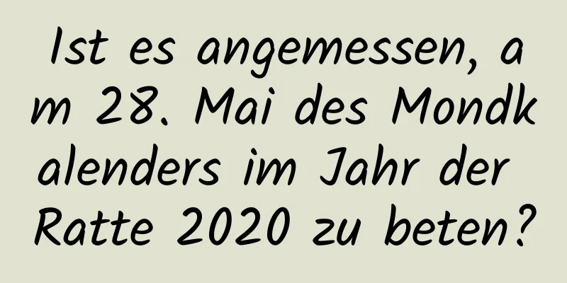 Ist es angemessen, am 28. Mai des Mondkalenders im Jahr der Ratte 2020 zu beten?