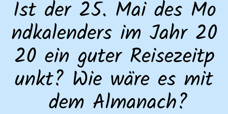 Ist der 25. Mai des Mondkalenders im Jahr 2020 ein guter Reisezeitpunkt? Wie wäre es mit dem Almanach?