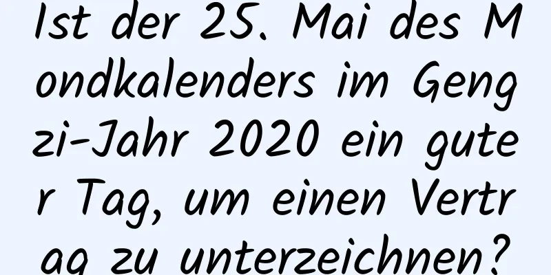 Ist der 25. Mai des Mondkalenders im Gengzi-Jahr 2020 ein guter Tag, um einen Vertrag zu unterzeichnen?