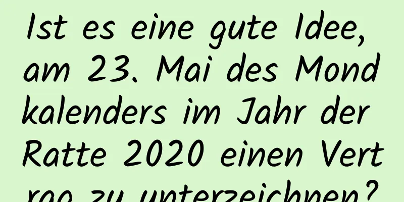 Ist es eine gute Idee, am 23. Mai des Mondkalenders im Jahr der Ratte 2020 einen Vertrag zu unterzeichnen?