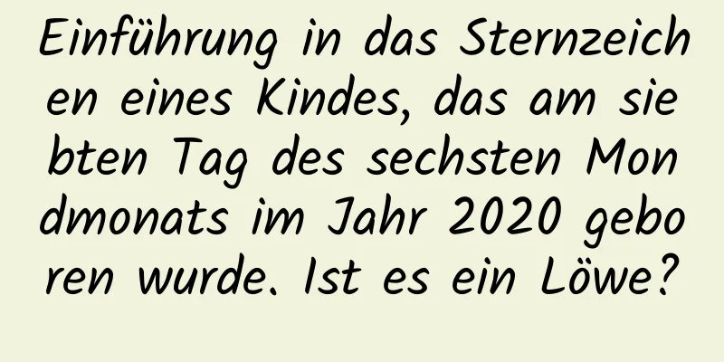 Einführung in das Sternzeichen eines Kindes, das am siebten Tag des sechsten Mondmonats im Jahr 2020 geboren wurde. Ist es ein Löwe?