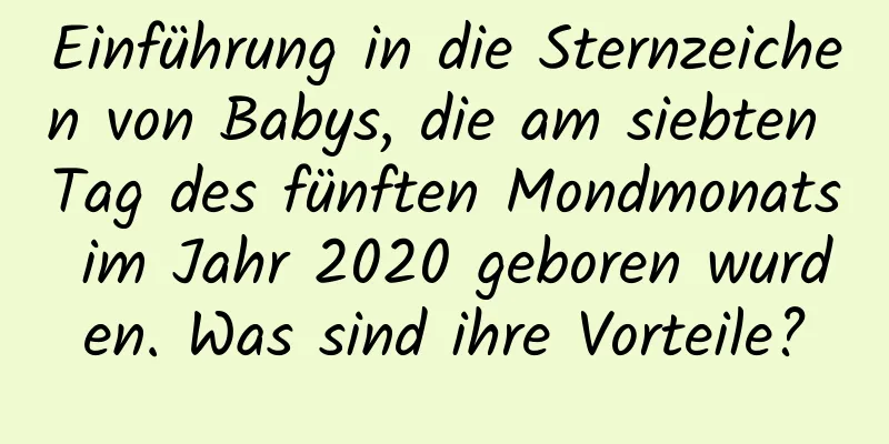 Einführung in die Sternzeichen von Babys, die am siebten Tag des fünften Mondmonats im Jahr 2020 geboren wurden. Was sind ihre Vorteile?