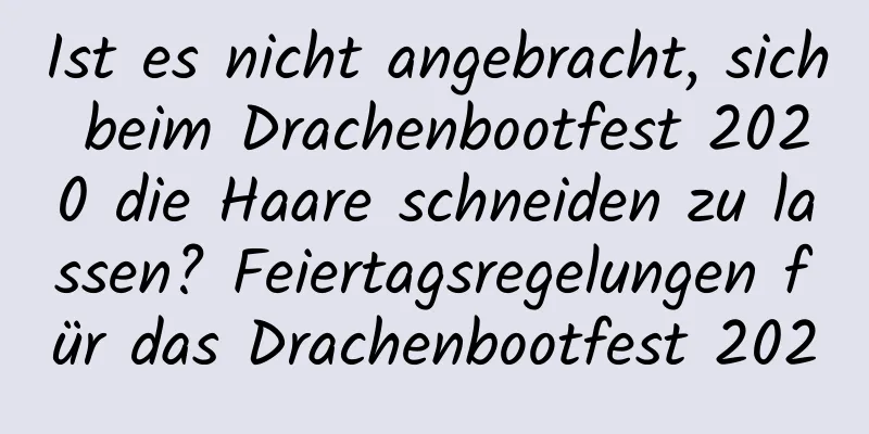 Ist es nicht angebracht, sich beim Drachenbootfest 2020 die Haare schneiden zu lassen? Feiertagsregelungen für das Drachenbootfest 2020