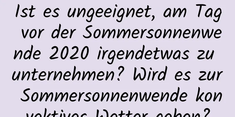 Ist es ungeeignet, am Tag vor der Sommersonnenwende 2020 irgendetwas zu unternehmen? Wird es zur Sommersonnenwende konvektives Wetter geben?