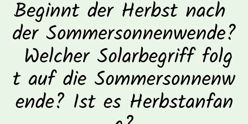 Beginnt der Herbst nach der Sommersonnenwende? Welcher Solarbegriff folgt auf die Sommersonnenwende? Ist es Herbstanfang?