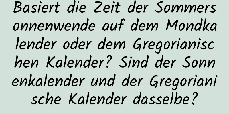 Basiert die Zeit der Sommersonnenwende auf dem Mondkalender oder dem Gregorianischen Kalender? Sind der Sonnenkalender und der Gregorianische Kalender dasselbe?