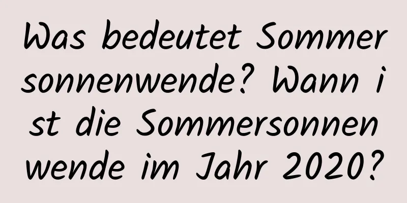 Was bedeutet Sommersonnenwende? Wann ist die Sommersonnenwende im Jahr 2020?