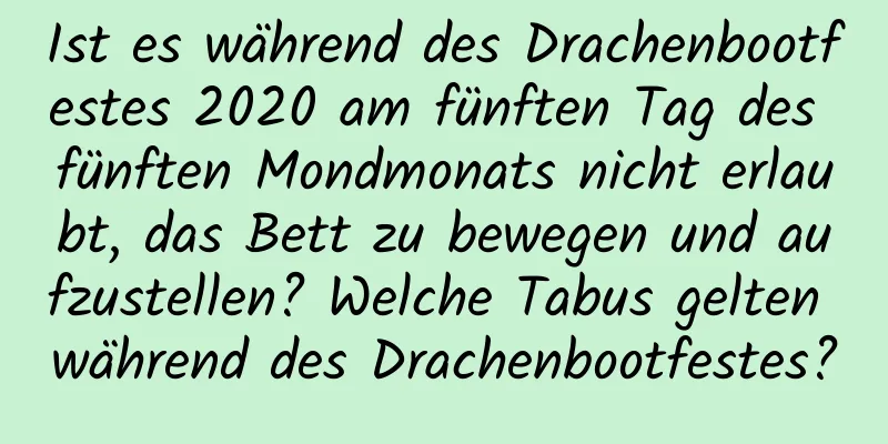 Ist es während des Drachenbootfestes 2020 am fünften Tag des fünften Mondmonats nicht erlaubt, das Bett zu bewegen und aufzustellen? Welche Tabus gelten während des Drachenbootfestes?