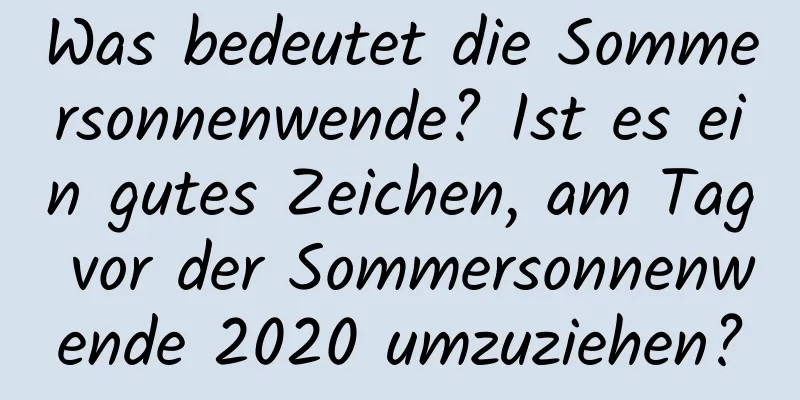 Was bedeutet die Sommersonnenwende? Ist es ein gutes Zeichen, am Tag vor der Sommersonnenwende 2020 umzuziehen?