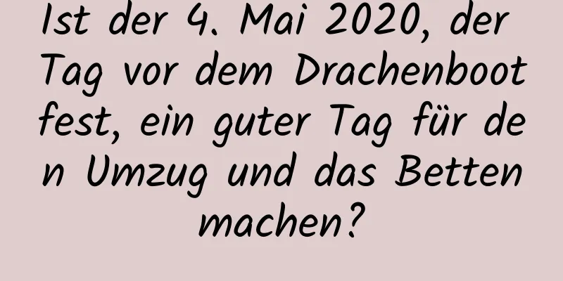 Ist der 4. Mai 2020, der Tag vor dem Drachenbootfest, ein guter Tag für den Umzug und das Bettenmachen?