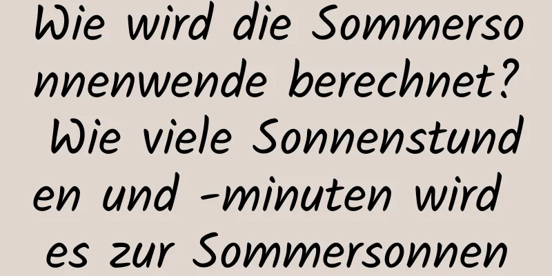 Wie wird die Sommersonnenwende berechnet? Wie viele Sonnenstunden und -minuten wird es zur Sommersonnenwende 2020 geben?