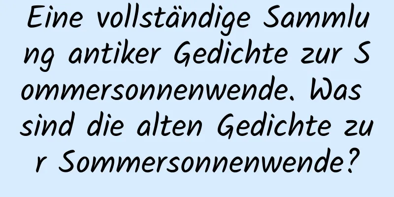 Eine vollständige Sammlung antiker Gedichte zur Sommersonnenwende. Was sind die alten Gedichte zur Sommersonnenwende?