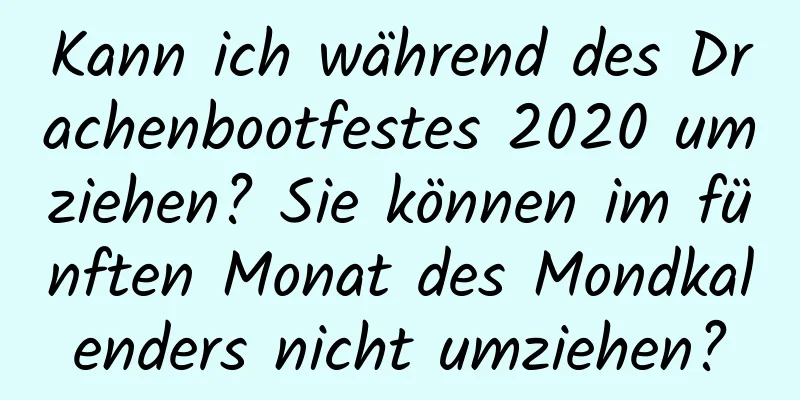 Kann ich während des Drachenbootfestes 2020 umziehen? Sie können im fünften Monat des Mondkalenders nicht umziehen?