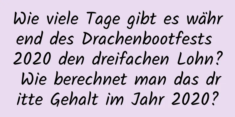 Wie viele Tage gibt es während des Drachenbootfests 2020 den dreifachen Lohn? Wie berechnet man das dritte Gehalt im Jahr 2020?