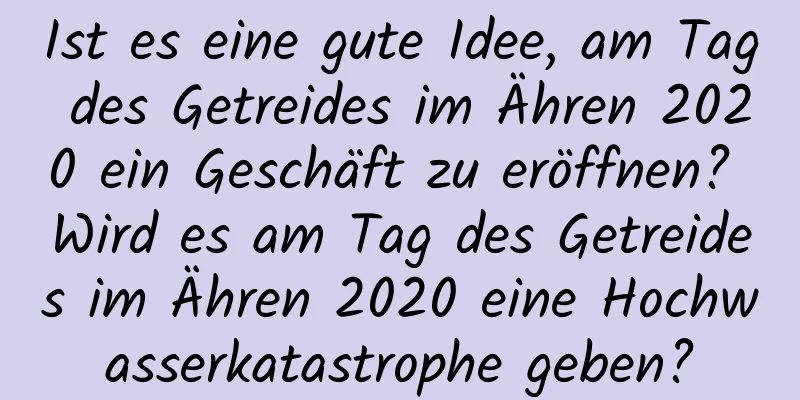 Ist es eine gute Idee, am Tag des Getreides im Ähren 2020 ein Geschäft zu eröffnen? Wird es am Tag des Getreides im Ähren 2020 eine Hochwasserkatastrophe geben?