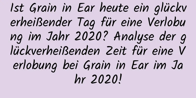 Ist Grain in Ear heute ein glückverheißender Tag für eine Verlobung im Jahr 2020? Analyse der glückverheißenden Zeit für eine Verlobung bei Grain in Ear im Jahr 2020!