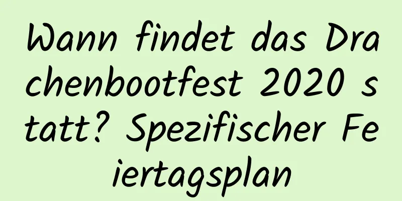 Wann findet das Drachenbootfest 2020 statt? Spezifischer Feiertagsplan