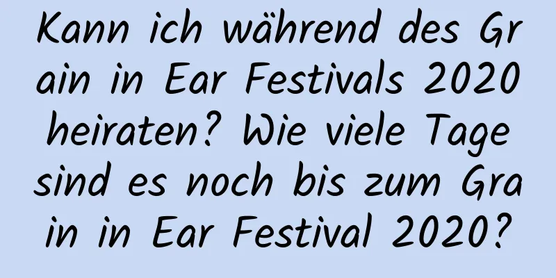 Kann ich während des Grain in Ear Festivals 2020 heiraten? Wie viele Tage sind es noch bis zum Grain in Ear Festival 2020?