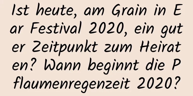 Ist heute, am Grain in Ear Festival 2020, ein guter Zeitpunkt zum Heiraten? Wann beginnt die Pflaumenregenzeit 2020?