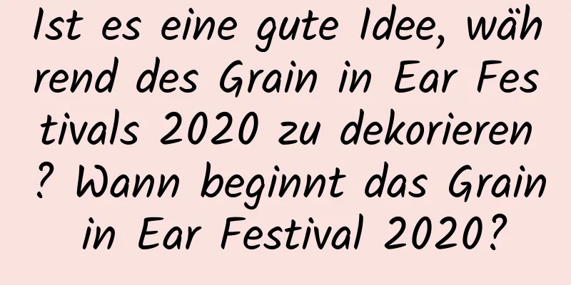 Ist es eine gute Idee, während des Grain in Ear Festivals 2020 zu dekorieren? Wann beginnt das Grain in Ear Festival 2020?