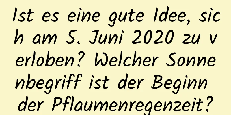 Ist es eine gute Idee, sich am 5. Juni 2020 zu verloben? Welcher Sonnenbegriff ist der Beginn der Pflaumenregenzeit?