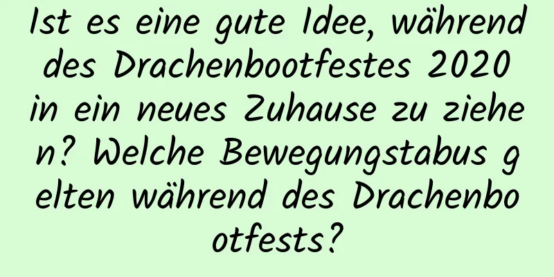 Ist es eine gute Idee, während des Drachenbootfestes 2020 in ein neues Zuhause zu ziehen? Welche Bewegungstabus gelten während des Drachenbootfests?