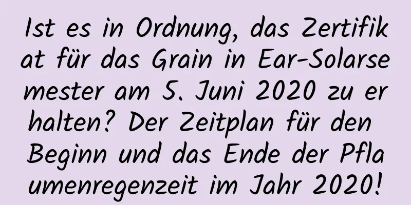 Ist es in Ordnung, das Zertifikat für das Grain in Ear-Solarsemester am 5. Juni 2020 zu erhalten? Der Zeitplan für den Beginn und das Ende der Pflaumenregenzeit im Jahr 2020!