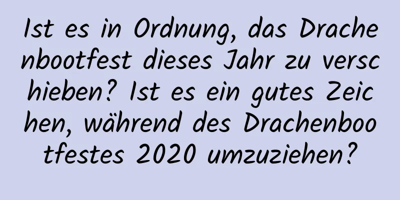 Ist es in Ordnung, das Drachenbootfest dieses Jahr zu verschieben? Ist es ein gutes Zeichen, während des Drachenbootfestes 2020 umzuziehen?