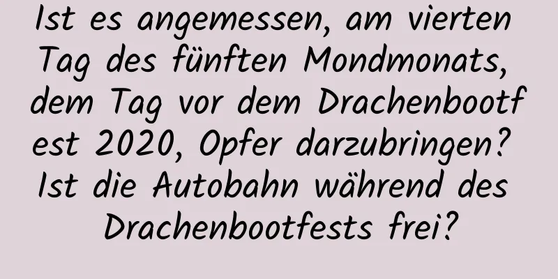 Ist es angemessen, am vierten Tag des fünften Mondmonats, dem Tag vor dem Drachenbootfest 2020, Opfer darzubringen? Ist die Autobahn während des Drachenbootfests frei?