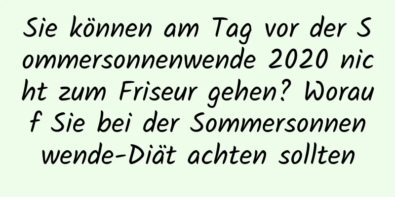 Sie können am Tag vor der Sommersonnenwende 2020 nicht zum Friseur gehen? Worauf Sie bei der Sommersonnenwende-Diät achten sollten