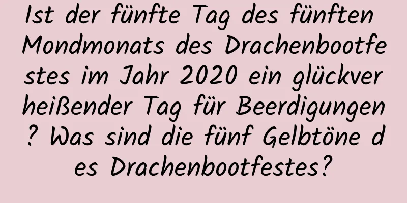 Ist der fünfte Tag des fünften Mondmonats des Drachenbootfestes im Jahr 2020 ein glückverheißender Tag für Beerdigungen? Was sind die fünf Gelbtöne des Drachenbootfestes?