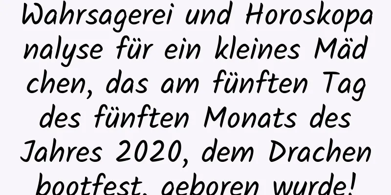 Wahrsagerei und Horoskopanalyse für ein kleines Mädchen, das am fünften Tag des fünften Monats des Jahres 2020, dem Drachenbootfest, geboren wurde!