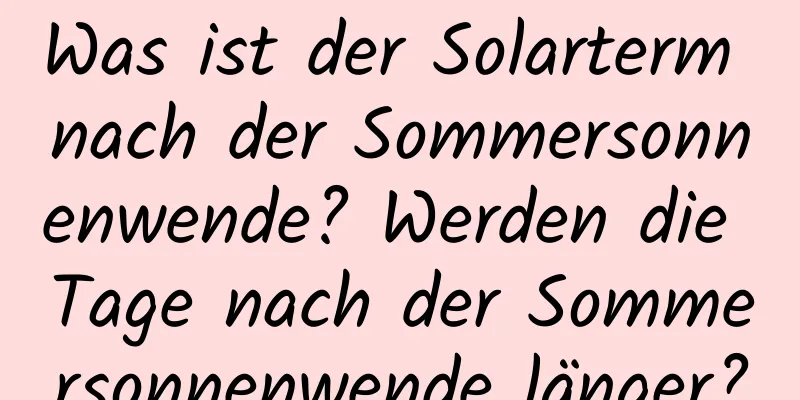 Was ist der Solarterm nach der Sommersonnenwende? Werden die Tage nach der Sommersonnenwende länger?