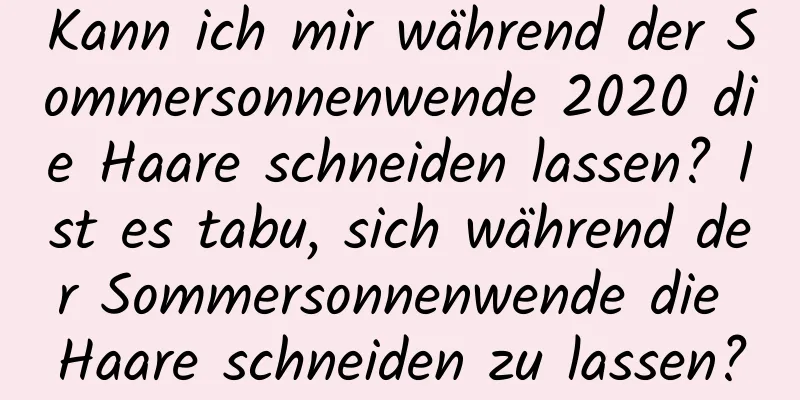 Kann ich mir während der Sommersonnenwende 2020 die Haare schneiden lassen? Ist es tabu, sich während der Sommersonnenwende die Haare schneiden zu lassen?