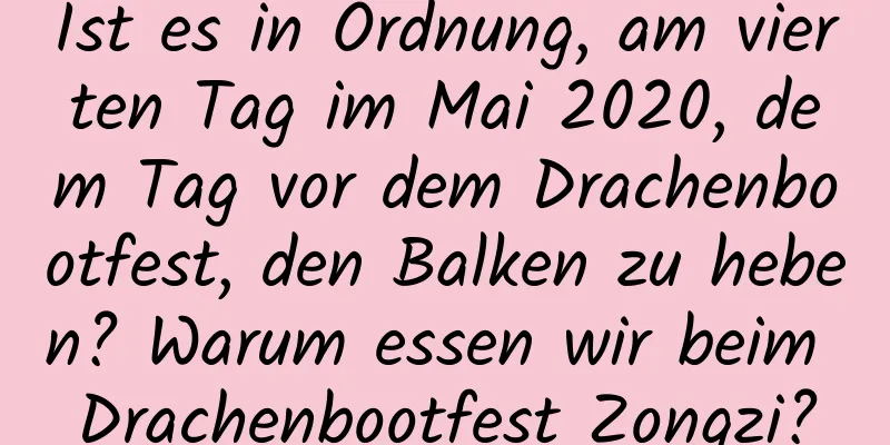 Ist es in Ordnung, am vierten Tag im Mai 2020, dem Tag vor dem Drachenbootfest, den Balken zu heben? Warum essen wir beim Drachenbootfest Zongzi?