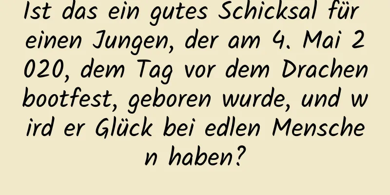 Ist das ein gutes Schicksal für einen Jungen, der am 4. Mai 2020, dem Tag vor dem Drachenbootfest, geboren wurde, und wird er Glück bei edlen Menschen haben?