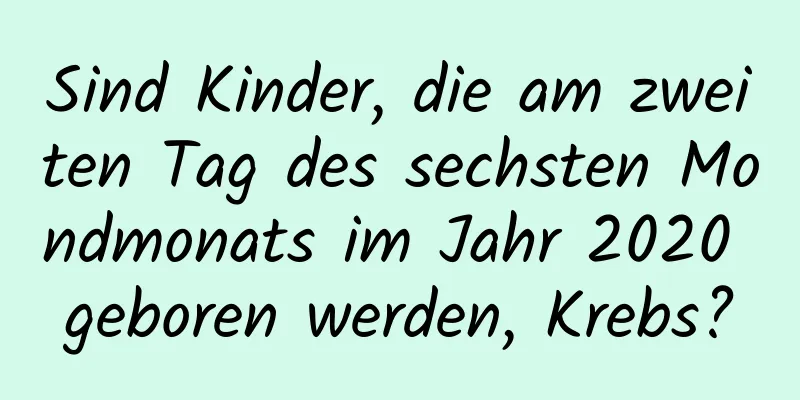 Sind Kinder, die am zweiten Tag des sechsten Mondmonats im Jahr 2020 geboren werden, Krebs?