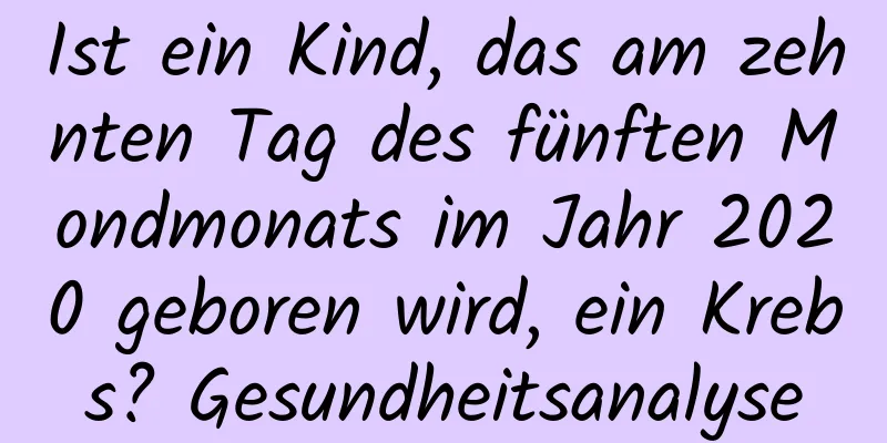 Ist ein Kind, das am zehnten Tag des fünften Mondmonats im Jahr 2020 geboren wird, ein Krebs? Gesundheitsanalyse