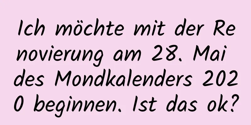 Ich möchte mit der Renovierung am 28. Mai des Mondkalenders 2020 beginnen. Ist das ok?