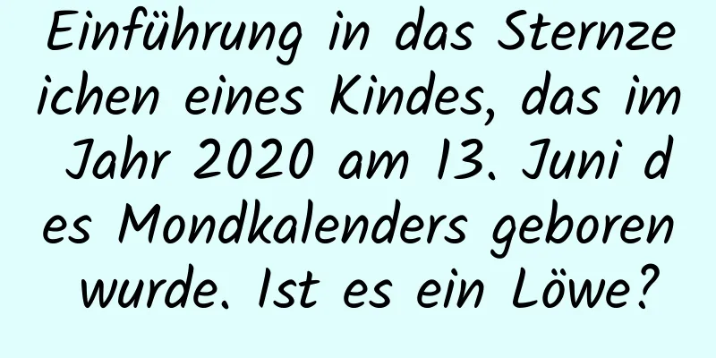 Einführung in das Sternzeichen eines Kindes, das im Jahr 2020 am 13. Juni des Mondkalenders geboren wurde. Ist es ein Löwe?