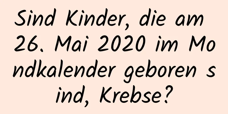 Sind Kinder, die am 26. Mai 2020 im Mondkalender geboren sind, Krebse?