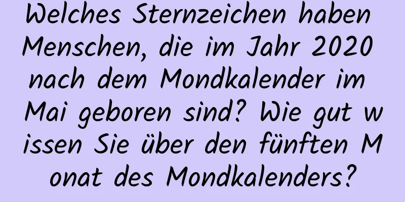 Welches Sternzeichen haben Menschen, die im Jahr 2020 nach dem Mondkalender im Mai geboren sind? Wie gut wissen Sie über den fünften Monat des Mondkalenders?