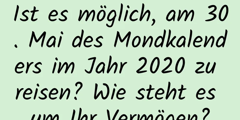 Ist es möglich, am 30. Mai des Mondkalenders im Jahr 2020 zu reisen? Wie steht es um Ihr Vermögen?