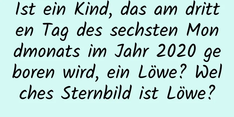 Ist ein Kind, das am dritten Tag des sechsten Mondmonats im Jahr 2020 geboren wird, ein Löwe? Welches Sternbild ist Löwe?