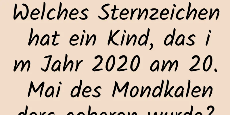 Welches Sternzeichen hat ein Kind, das im Jahr 2020 am 20. Mai des Mondkalenders geboren wurde?