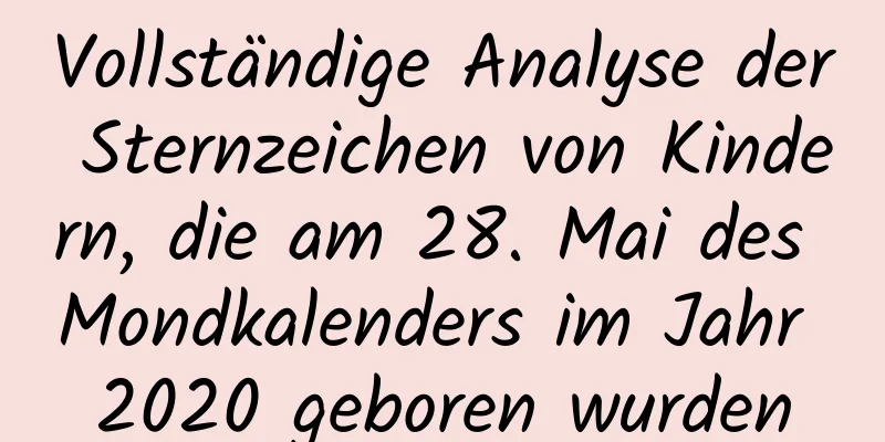 Vollständige Analyse der Sternzeichen von Kindern, die am 28. Mai des Mondkalenders im Jahr 2020 geboren wurden