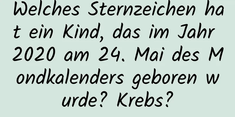 Welches Sternzeichen hat ein Kind, das im Jahr 2020 am 24. Mai des Mondkalenders geboren wurde? Krebs?