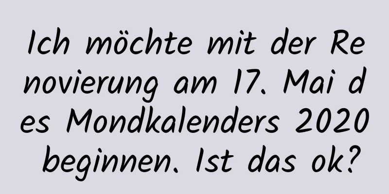 Ich möchte mit der Renovierung am 17. Mai des Mondkalenders 2020 beginnen. Ist das ok?