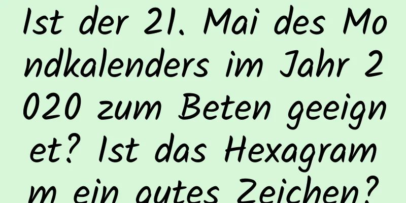 Ist der 21. Mai des Mondkalenders im Jahr 2020 zum Beten geeignet? Ist das Hexagramm ein gutes Zeichen?