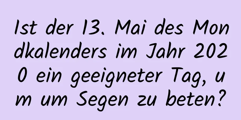 Ist der 13. Mai des Mondkalenders im Jahr 2020 ein geeigneter Tag, um um Segen zu beten?